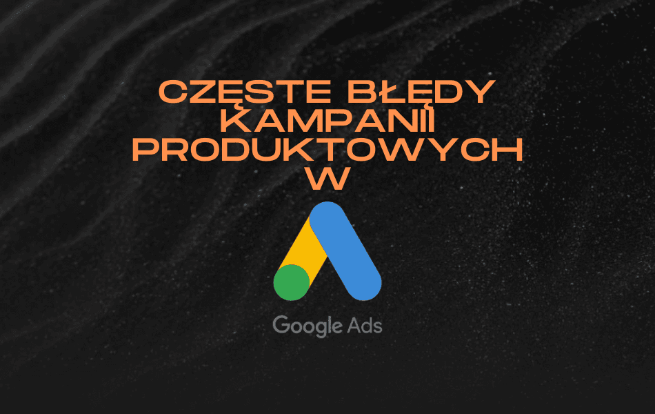 Częste błędy Kampanii Produktowych w Google Ads